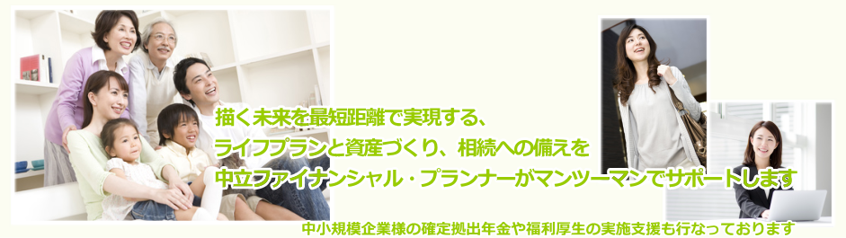 描く未来を最短距離で実現する、ライフプランと資産づくり、相続への備えを中立のファイナンシャル・プランナーがマンツーマンでサポートします。中小規模企業様の確定拠出年金や福利厚生の実施支援も行なっております